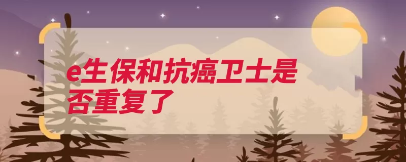 e生保和抗癌卫士是否重复了