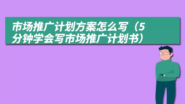 市场推广计划方案怎么写（5分钟学会写市场推广计划书）