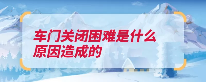 车门关闭困难是什么原因造成的