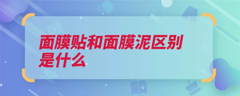 面膜贴和面膜泥区别是什么