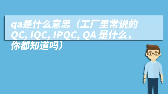 qa是什么意思（工厂里常说的QC, IQC, IPQC, QA 是什么，你都知道吗）