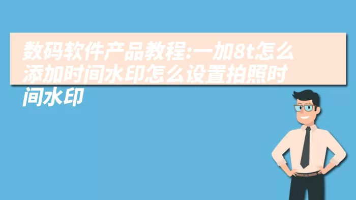 数码软件产品教程:一加8t怎么添加时间水印怎么设置拍照时间水印