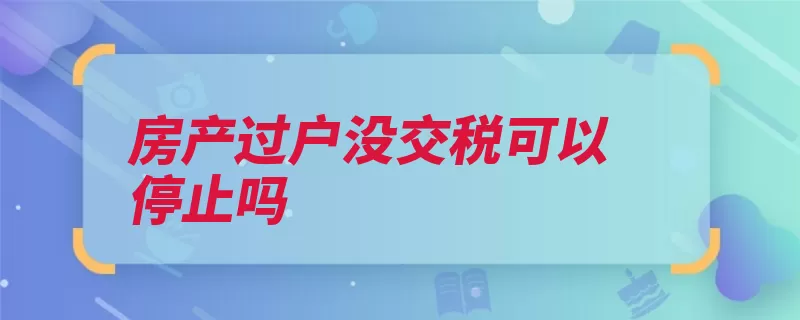 房产过户没交税可以停止吗