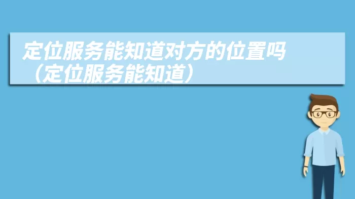 定位服务能知道对方的位置吗（定位服务能知道）