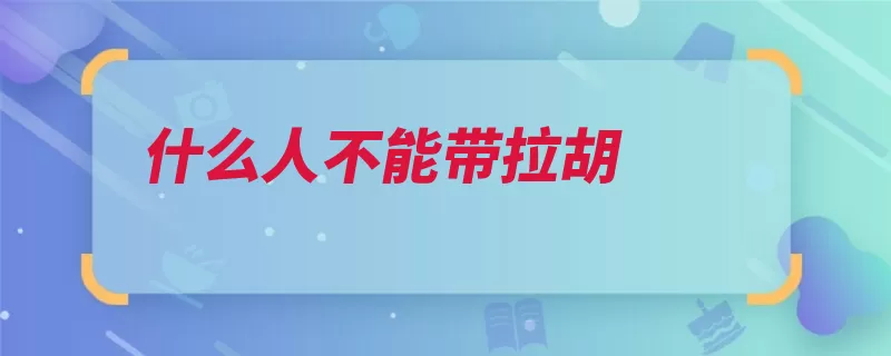 什么人不能带拉胡