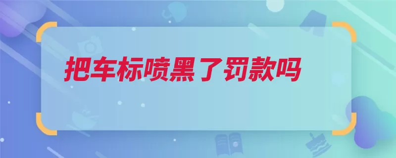 把车标喷黑了罚款吗