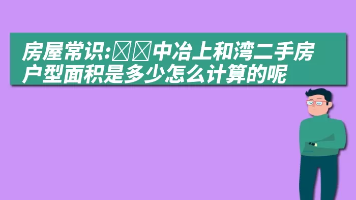 房屋常识:﻿﻿中冶上和湾二手房户型面积是多少怎么计算的呢