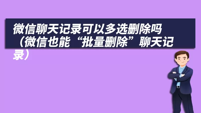 微信聊天记录可以多选删除吗（微信也能“批量删除”聊天记录）