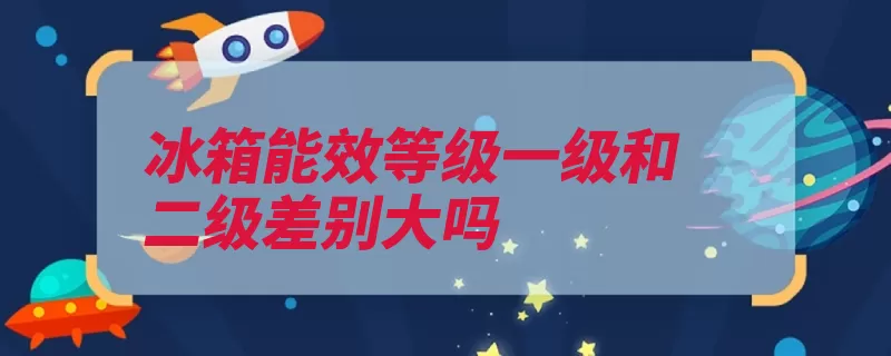 冰箱能效等级一级和二级差别大吗