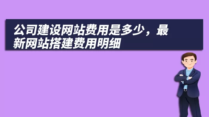 公司建设网站费用是多少，最新网站搭建费用明细
