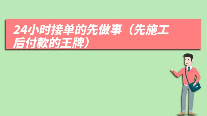 24小时接单的先做事（先施工后付款的王牌）