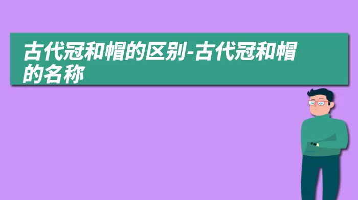 古代冠和帽的区别-古代冠和帽的名称