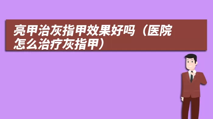 亮甲治灰指甲效果好吗（医院怎么治疗灰指甲）