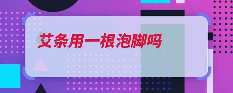 艾条用一根泡脚吗
