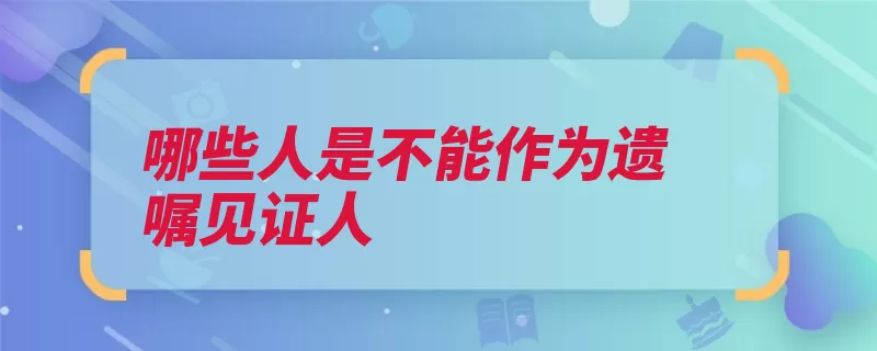 哪些人是不能作为遗嘱见证人