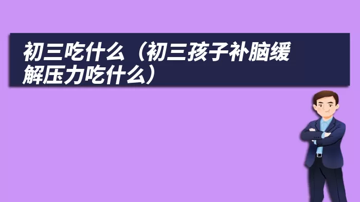 初三吃什么（初三孩子补脑缓解压力吃什么）