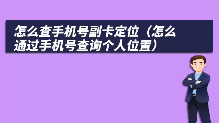 怎么查手机号副卡定位（怎么通过手机号查询个人位置）