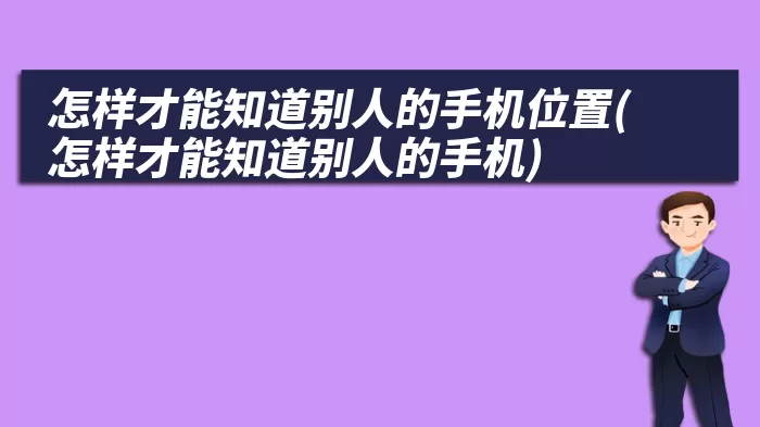 怎样才能知道别人的手机位置(怎样才能知道别人的手机)