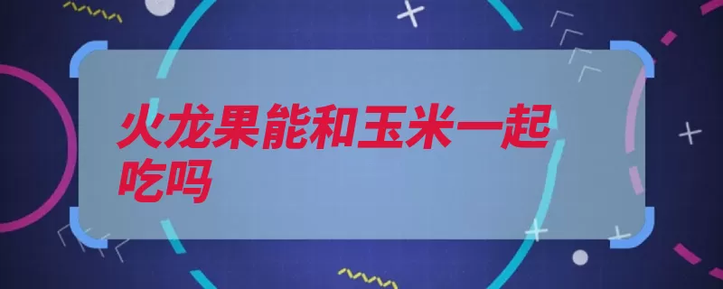 火龙果能和玉米一起吃吗