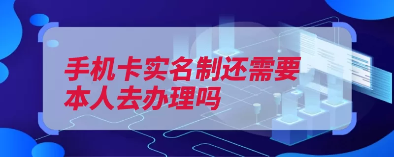 手机卡实名制还需要本人去办理吗