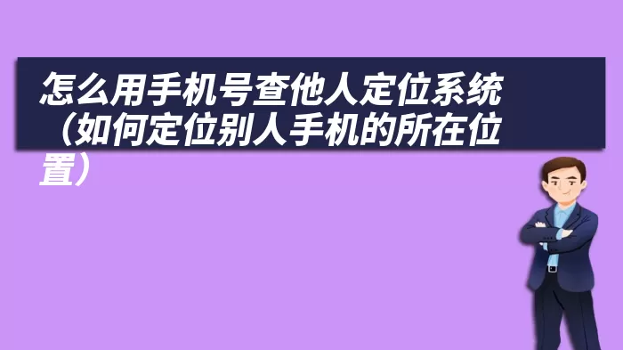 怎么用手机号查他人定位系统（如何定位别人手机的所在位置）