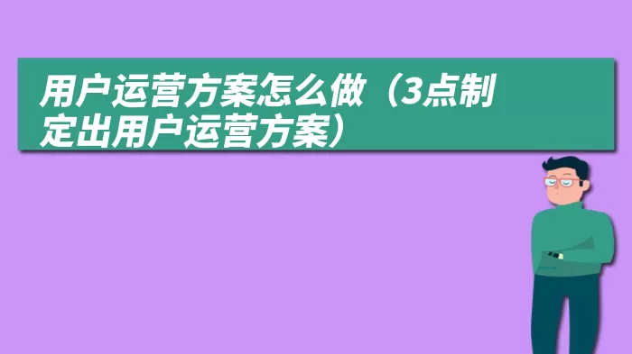 用户运营方案怎么做（3点制定出用户运营方案）