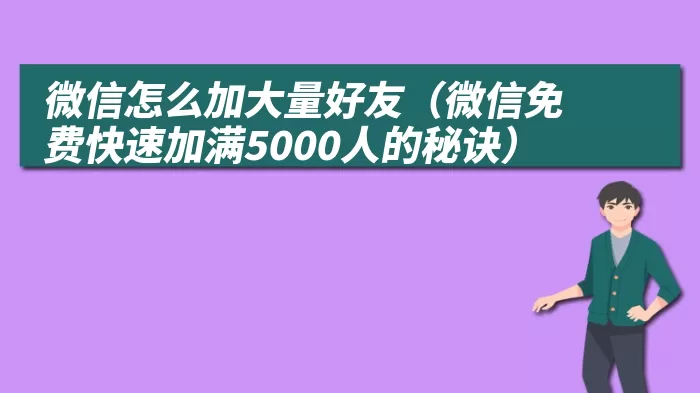 微信怎么加大量好友（微信免费快速加满5000人的秘诀）
