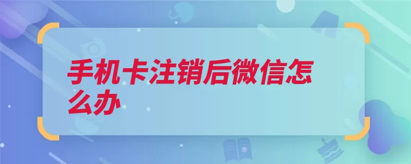 手机卡注销后微信怎么办