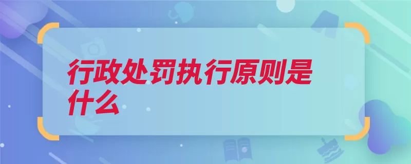 行政处罚执行原则是什么