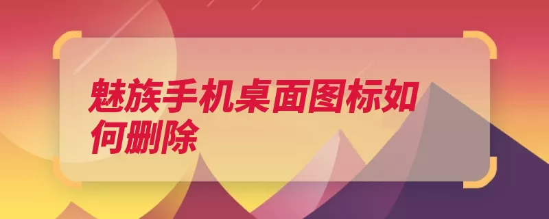 魅族手机桌面图标如何删除