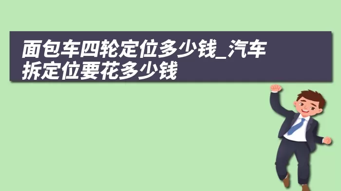 面包车四轮定位多少钱_汽车拆定位要花多少钱