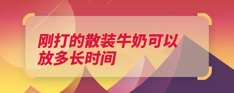 刚打的散装牛奶可以放多长时间