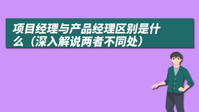 项目经理与产品经理区别是什么（深入解说两者不同处）