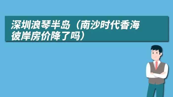 深圳浪琴半岛(南沙时代香海彼岸房价降了吗)