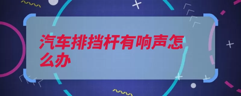 汽车排挡杆有响声怎么办