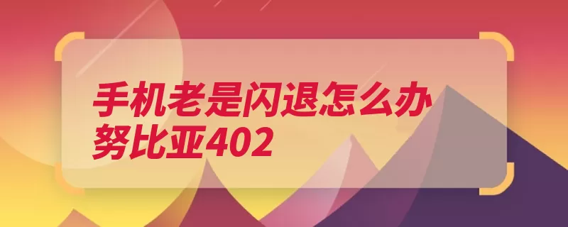 手机老是闪退怎么办努比亚402