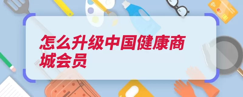 怎么升级中国健康商城会员