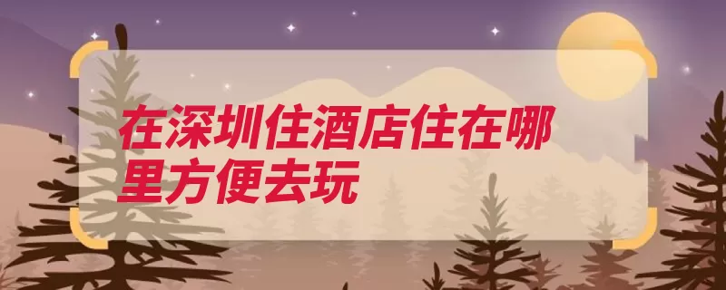 在深圳住酒店住在哪里方便去玩
