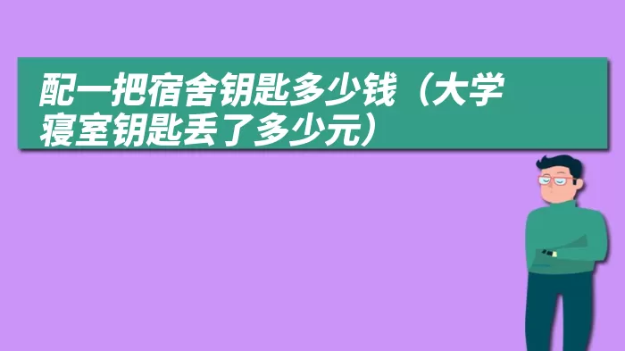 配一把宿舍钥匙多少钱（大学寝室钥匙丢了多少元）