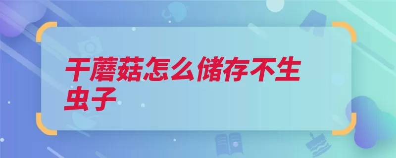 干蘑菇怎么储存不生虫子