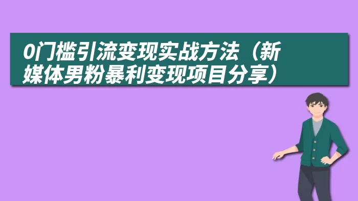 0门槛引流变现实战方法（新媒体男粉暴利变现项目分享）