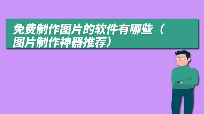 免费制作图片的软件有哪些（图片制作神器推荐）