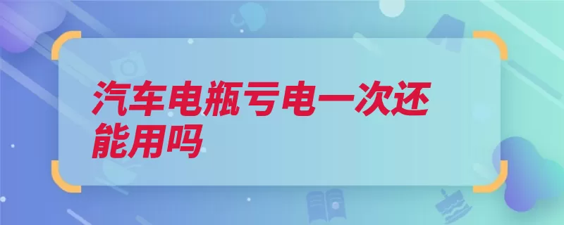 汽车电瓶亏电一次还能用吗