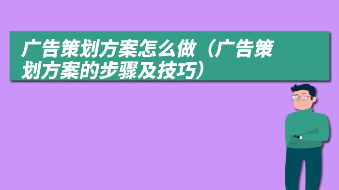 广告策划方案怎么做（广告策划方案的步骤及技巧）