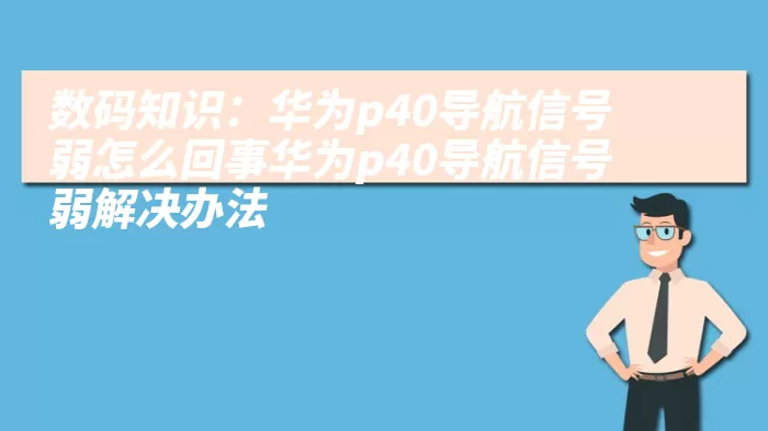 数码知识：华为p40导航信号弱怎么回事华为p40导航信号弱解决办法