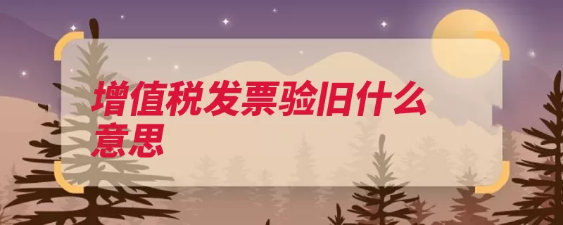 增值税发票验旧什么意思