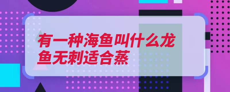 有一种海鱼叫什么龙鱼无刺适合蒸