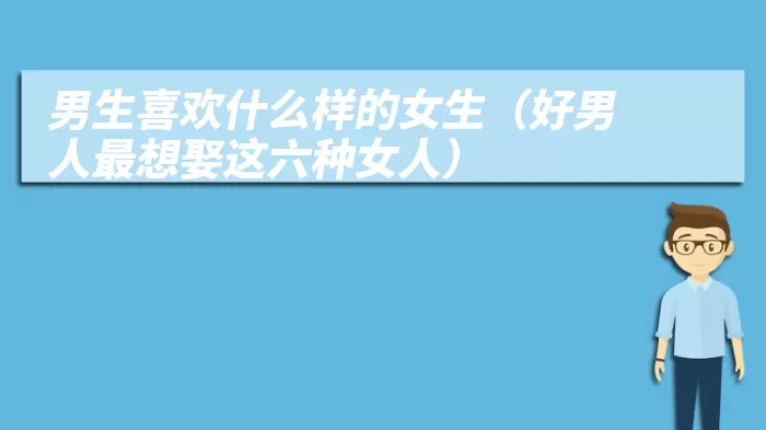男生喜欢什么样的女生（好男人最想娶这六种女人）