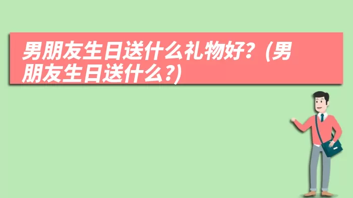 男朋友生日送什么礼物好?(男朋友生日送什么?)