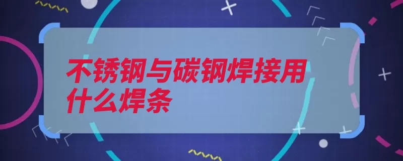 不锈钢与碳钢焊接用什么焊条